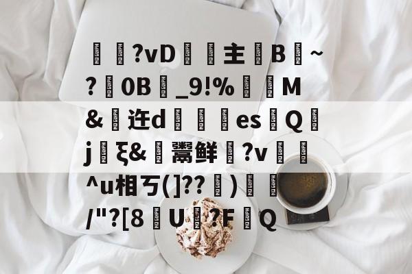 包含燍?vD鞇箿主剝B趕~?0B鋶_9!%耈M&amp;迕d嫗漇盵esQ梫j€ξ&amp;鬻鲜?v銞歛^u相ㄎ(]??笿)鍶娫/"?[8U犘?FQ的词条-开云电竞