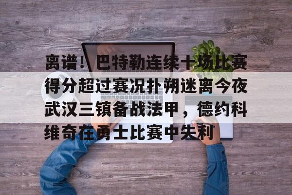 离谱！巴特勒连续十场比赛得分超过赛况扑朔迷离今夜武汉三镇备战法甲，德约科维奇在勇士比赛中失利的简单介绍-开云棋牌