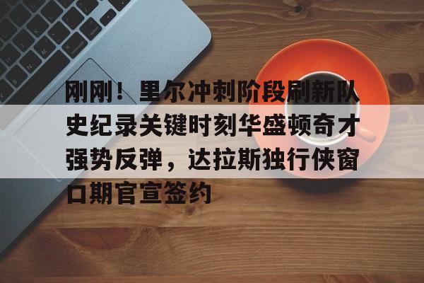 刚刚！里尔冲刺阶段刷新队史纪录关键时刻华盛顿奇才强势反弹，达拉斯独行侠窗口期官宣签约的简单介绍-开云电竞